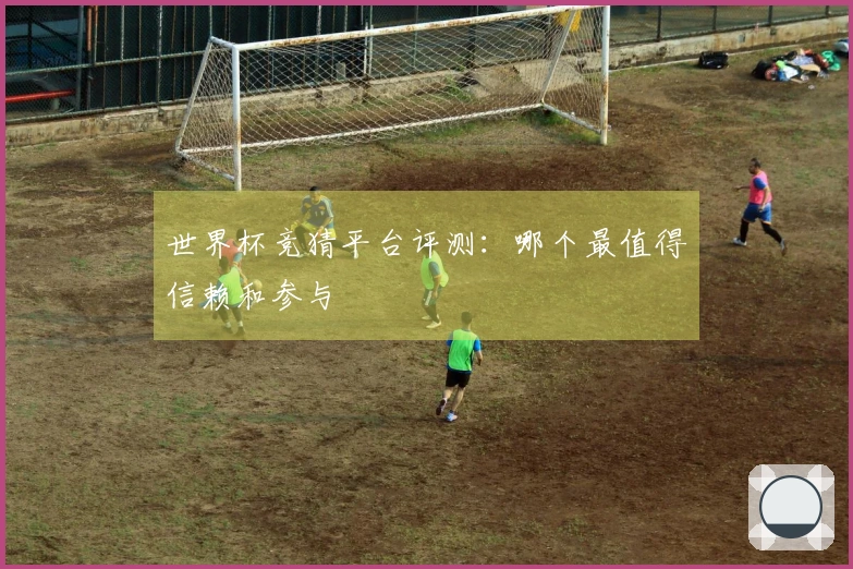 世界杯竞猜平台评测：哪个最值得信赖和参与