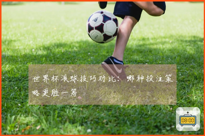 世界杯滚球技巧对比：哪种投注策略更胜一筹