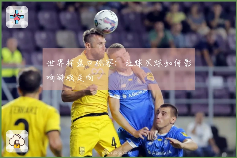 世界杯盘口观察：让球买球如何影响游戏走向
