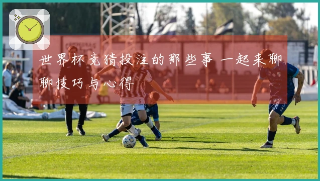 世界杯竞猜投注的那些事 一起来聊聊技巧与心得
