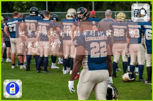 世界杯滚球竞猜赔率对比解析：哪个更有优势？