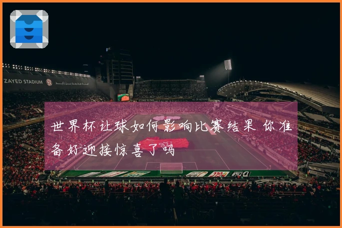 世界杯让球如何影响比赛结果 你准备好迎接惊喜了吗