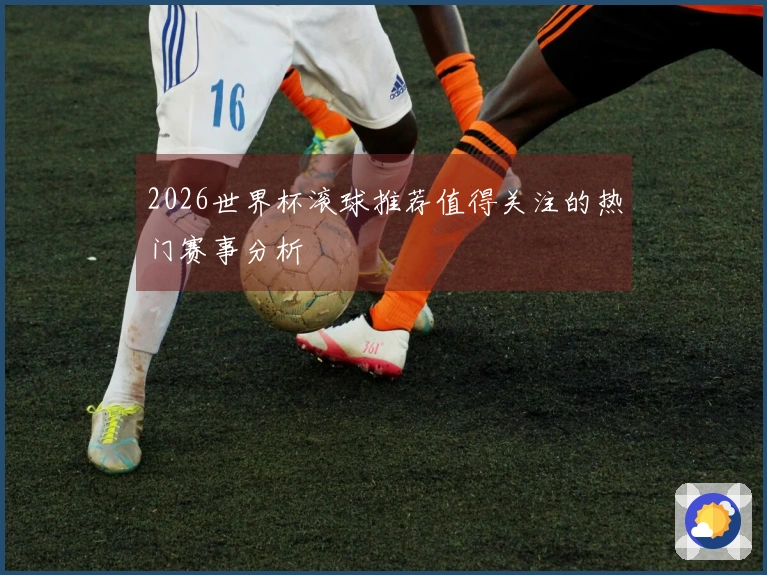 2026世界杯滚球推荐值得关注的热门赛事分析