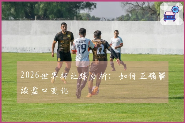 2026世界杯让球分析：如何正确解读盘口变化
