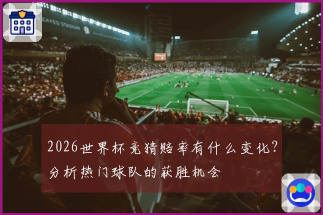 2026世界杯竞猜赔率有什么变化？分析热门球队的获胜机会