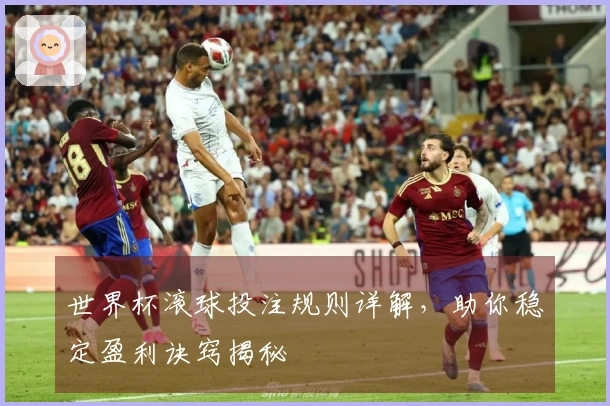 世界杯滚球投注规则详解，助你稳定盈利诀窍揭秘
