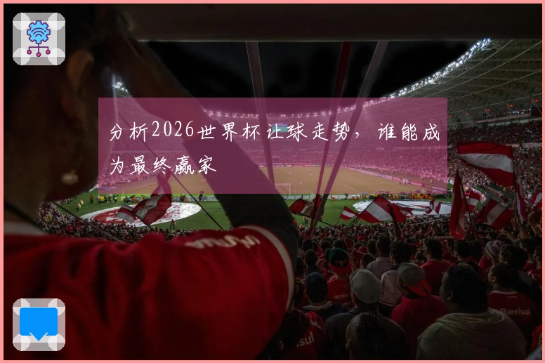 分析2026世界杯让球走势，谁能成为最终赢家