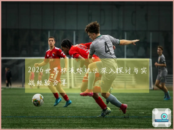 2026世界杯滚球玩法深入探讨与实战经验分享