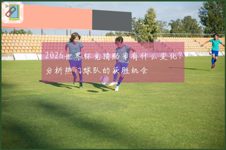 2026世界杯竞猜赔率有什么变化？分析热门球队的获胜机会