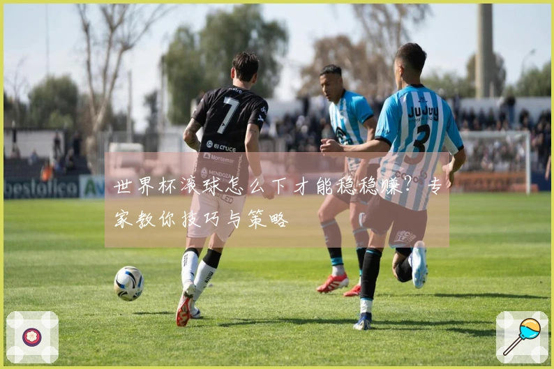 世界杯滚球怎么下才能稳稳赚？专家教你技巧与策略