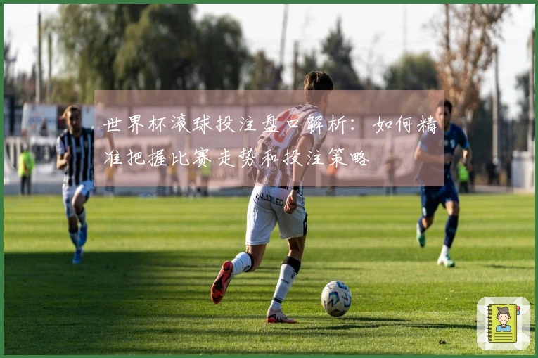 世界杯滚球投注盘口解析：如何精准把握比赛走势和投注策略