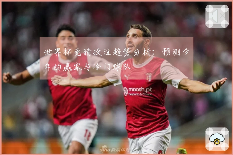 世界杯竞猜投注趋势分析：预测今年的赢家与冷门球队