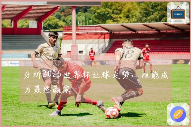 分析2026世界杯让球走势，谁能成为最终赢家