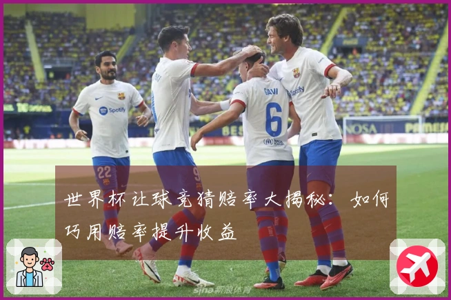 世界杯让球竞猜赔率大揭秘：如何巧用赔率提升收益