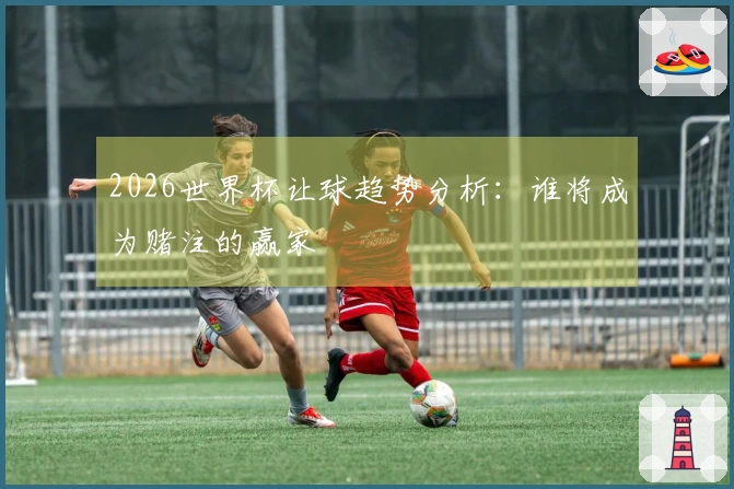 2026世界杯让球趋势分析：谁将成为赌注的赢家