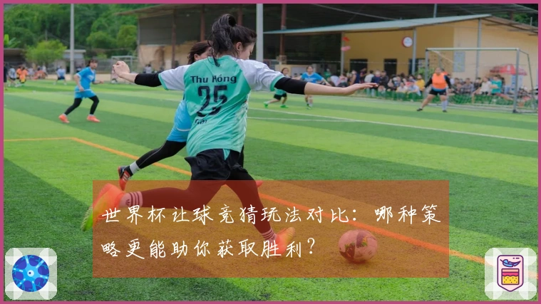 世界杯让球竞猜玩法对比：哪种策略更能助你获取胜利？