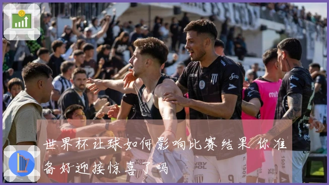 世界杯让球如何影响比赛结果 你准备好迎接惊喜了吗