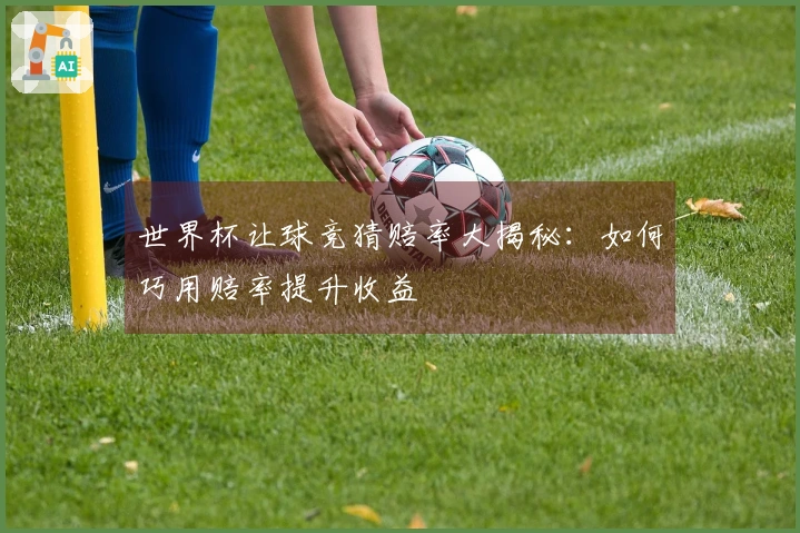 世界杯让球竞猜赔率大揭秘：如何巧用赔率提升收益