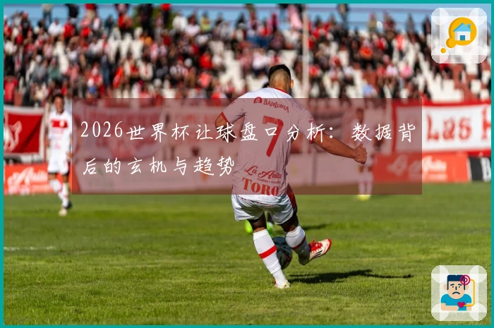 2026世界杯让球盘口分析：数据背后的玄机与趋势