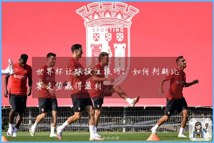 世界杯让球投注技巧：如何判断比赛走势赢得盈利
