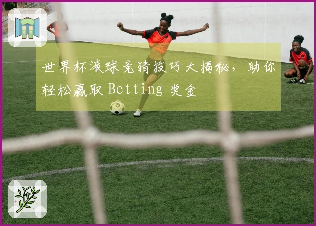 世界杯滚球竞猜技巧大揭秘，助你轻松赢取 Betting 奖金