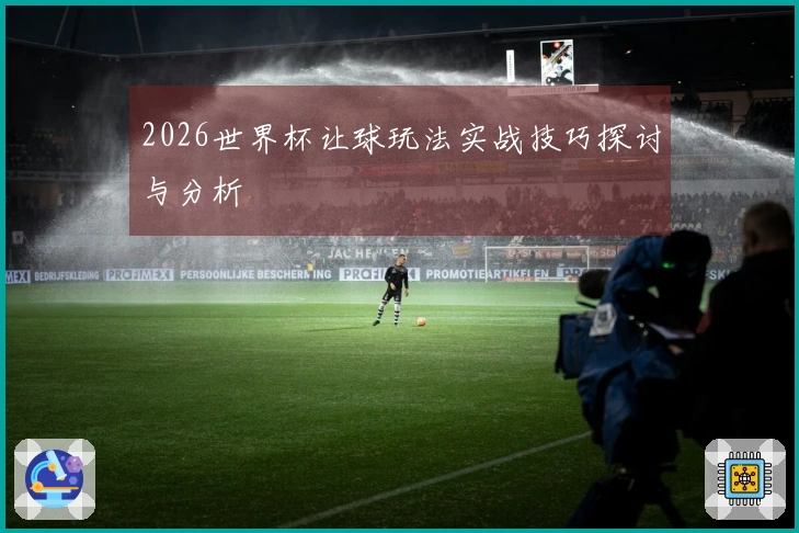 2026世界杯让球玩法实战技巧探讨与分析