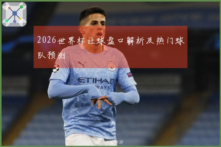 2026世界杯让球盘口解析及热门球队预测