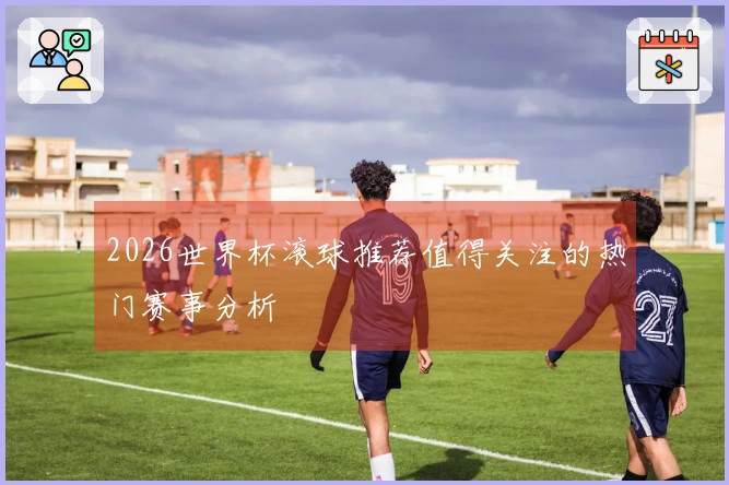 2026世界杯滚球推荐值得关注的热门赛事分析