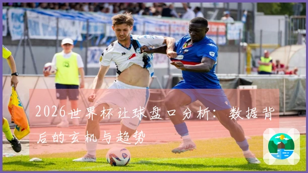 2026世界杯让球盘口分析：数据背后的玄机与趋势