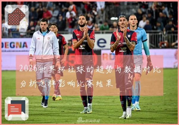 2026世界杯让球的趋势与数据对比分析怎样影响比赛结果