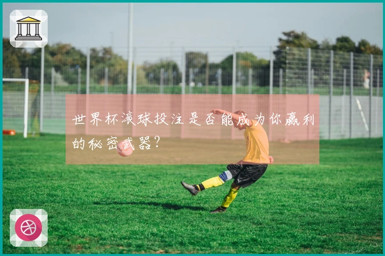 世界杯滚球投注是否能成为你赢利的秘密武器？