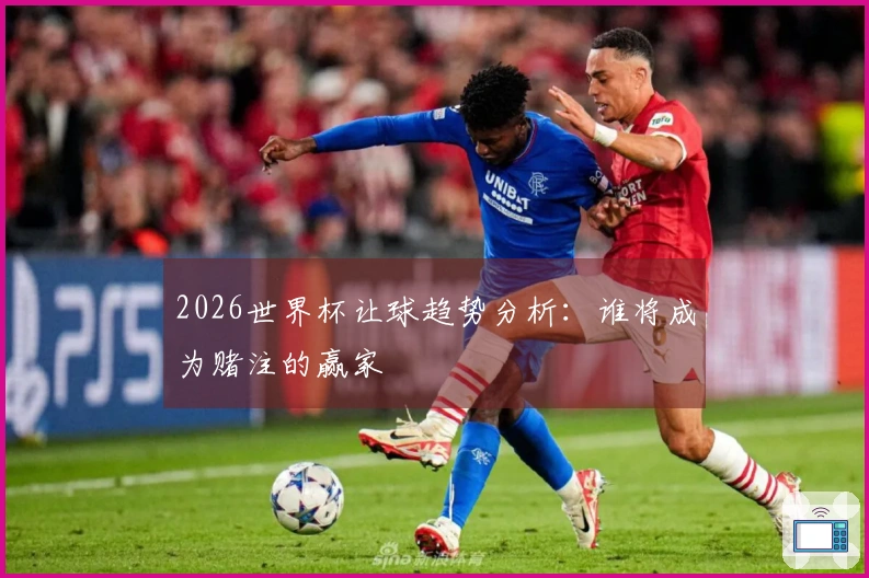 2026世界杯让球趋势分析：谁将成为赌注的赢家