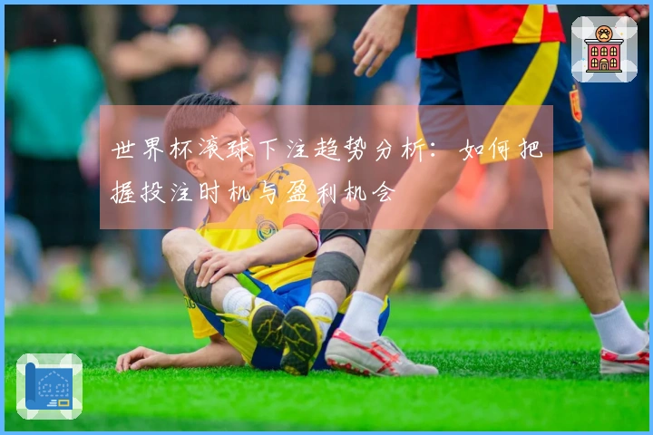 世界杯滚球下注趋势分析：如何把握投注时机与盈利机会